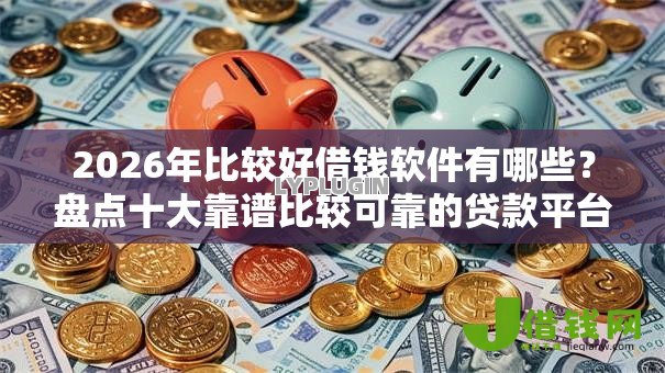 2026年比较好借钱软件有哪些?盘点十大靠谱比较可靠的贷款平台 2026年比较好借钱软件有哪些?盘点十大靠谱比较可靠的贷款平台