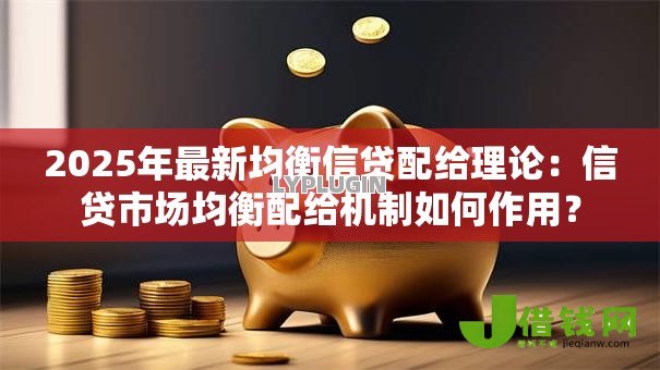 2025年最新均衡信贷配给理论:信贷市场均衡配给机制如何作用? 2025年最新均衡信贷配给理论:信贷市场均衡配给机制如何作用?