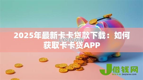 2025年最新卡卡贷款下载:如何获取卡卡贷APP 2025年最新卡卡贷款下载:如何获取卡卡贷APP