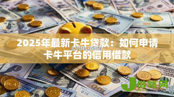 2025年最新卡牛贷款:如何申请卡牛平台的信用借款 2025年最新卡牛贷款:如何申请卡牛平台的信用借款