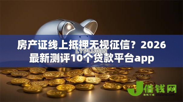 房产证线上抵押无视征信？2026最新测评10个贷款平台app