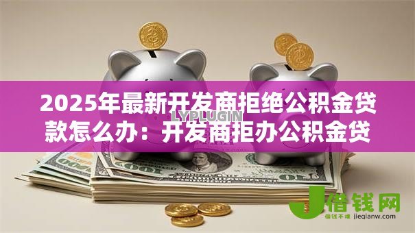 2025年最新开发商拒绝公积金贷款怎么办：开发商拒办公积金贷款如何维权