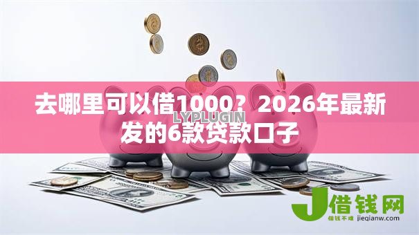 去哪里可以借1000？2026年最新发的6款贷款口子
