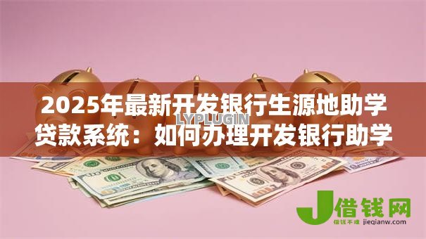 2025年最新开发银行生源地助学贷款系统：如何办理开发银行助学贷款