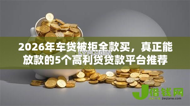 2026年车贷被拒全款买，真正能放款的5个高利贷贷款平台推荐