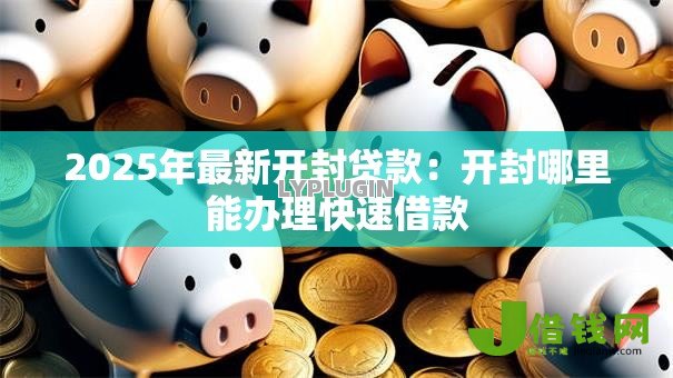 2025年最新开封贷款：开封哪里能办理快速借款