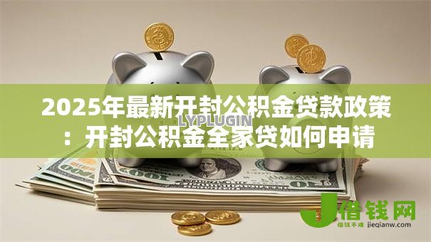 2025年最新开封公积金贷款政策:开封公积金全家贷如何申请 2025年最新开封公积金贷款政策:开封公积金全家贷如何申请