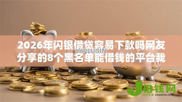 2026年闪银借贷容易下款吗网友分享的8个黑名单能借钱的平台我觉得不错! 2026年闪银借贷容易下款吗网友分享的8个黑名单能借钱的平台我觉得不错!