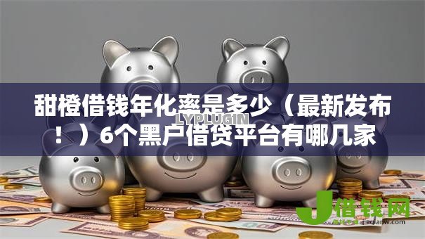 甜橙借钱年化率是多少（最新发布！）6个黑户借贷平台有哪几家
