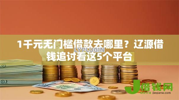 1千元无门槛借款去哪里？辽源借钱追讨看这5个平台