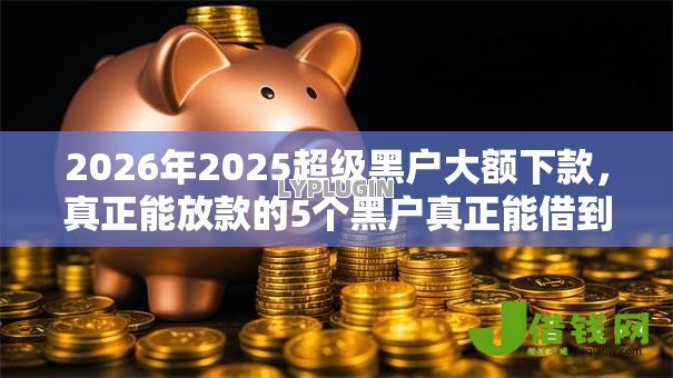 2026年2025超级黑户大额下款，真正能放款的5个黑户真正能借到款的口子推荐