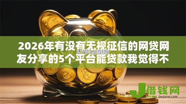 2026年有没有无视征信的网贷网友分享的5个平台能贷款我觉得不错！