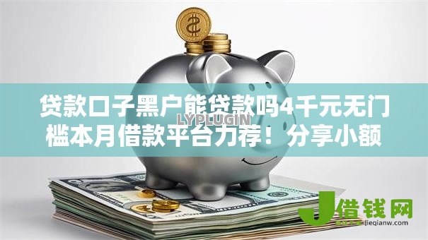 贷款口子黑户能贷款吗4千元无门槛本月借款平台力荐!分享小额网贷口子4千元无门槛借款 贷款口子黑户能贷款吗4千元无门槛本月借款平台力荐!分享小额网贷口子4千元无门槛借款