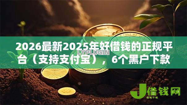 2026最新2025年好借钱的正规平台(支持支付宝),6个黑户下款的口子无私分享 2026最新2025年好借钱的正规平台(支持支付宝),6个黑户下款的口子无私分享
