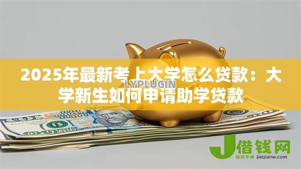 2025年最新考上大学怎么贷款:大学新生如何申请助学贷款 2025年最新考上大学怎么贷款:大学新生如何申请助学贷款