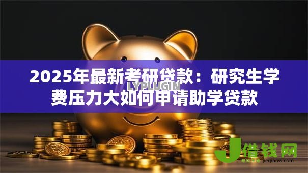 2025年最新考研贷款:研究生学费压力大如何申请助学贷款 2025年最新考研贷款:研究生学费压力大如何申请助学贷款
