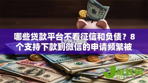 哪些贷款平台不看征信和负债?8个支持下款到微信的申请频繁被风控能下的口子 哪些贷款平台不看征信和负债?8个支持下款到微信的申请频繁被风控能下的口子
