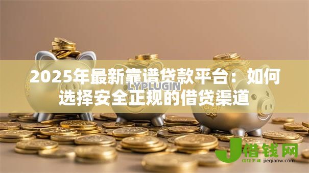 2025年最新靠谱贷款平台：如何选择安全正规的借贷渠道