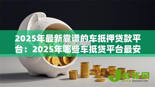 2025年最新靠谱的车抵押贷款平台：2025年哪些车抵贷平台最安全