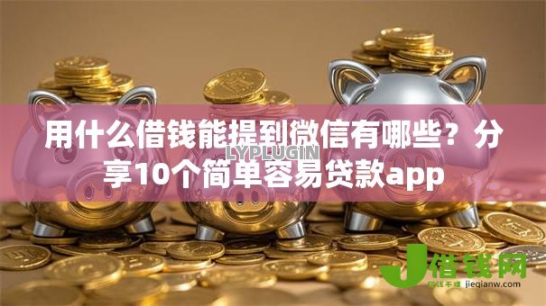 用什么借钱能提到微信有哪些？分享10个简单容易贷款app