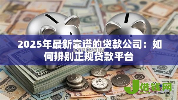 2025年最新靠谱的贷款公司：如何辨别正规贷款平台