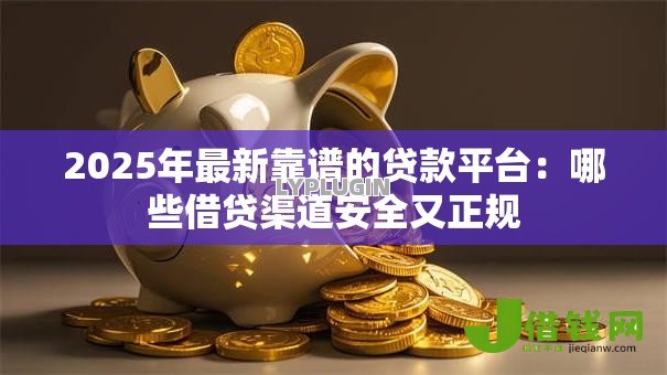 2025年最新靠谱的贷款平台：哪些借贷渠道安全又正规