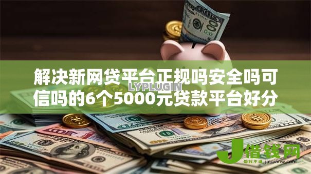 解决新网贷平台正规吗安全吗可信吗的6个5000元贷款平台好分享