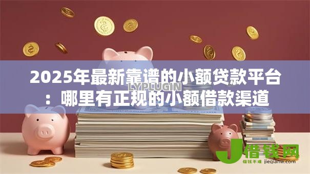 2025年最新靠谱的小额贷款平台:哪里有正规的小额借款渠道 2025年最新靠谱的小额贷款平台:哪里有正规的小额借款渠道