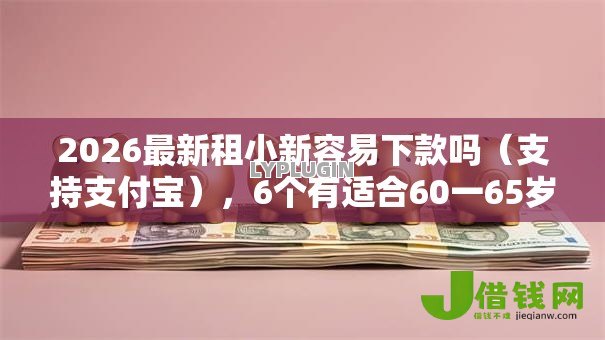 2026最新租小新容易下款吗(支持支付宝),6个有适合60一65岁的贷款平台无私分享 2026最新租小新容易下款吗(支持支付宝),6个有适合60一65岁的贷款平台无私分享