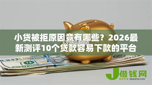 小贷被拒原因竟有哪些?2026最新测评10个贷款容易下款的平台 小贷被拒原因竟有哪些?2026最新测评10个贷款容易下款的平台