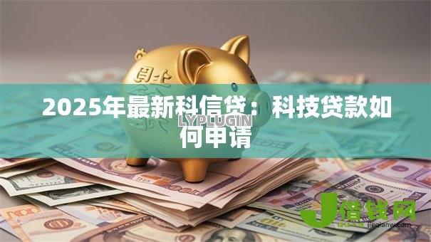 2025年最新科信贷:科技贷款如何申请 2025年最新科信贷:科技贷款如何申请