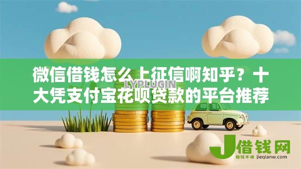 微信借钱怎么上征信啊知乎？十大凭支付宝花呗贷款的平台推荐