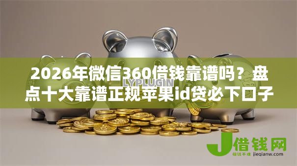 2026年微信360借钱靠谱吗?盘点十大靠谱正规苹果id贷必下口子 2026年微信360借钱靠谱吗?盘点十大靠谱正规苹果id贷必下口子