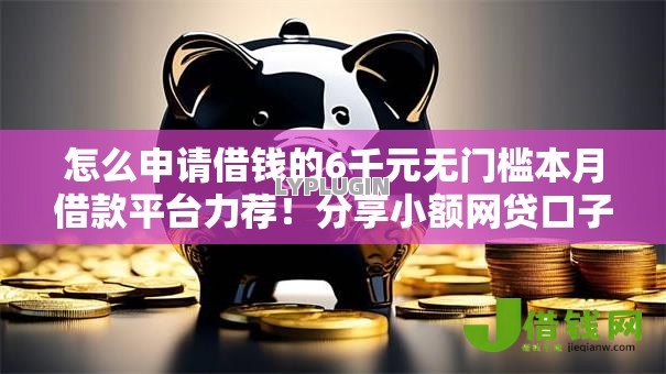 怎么申请借钱的6千元无门槛本月借款平台力荐!分享小额网贷口子6千元无门槛借款 怎么申请借钱的6千元无门槛本月借款平台力荐!分享小额网贷口子6千元无门槛借款