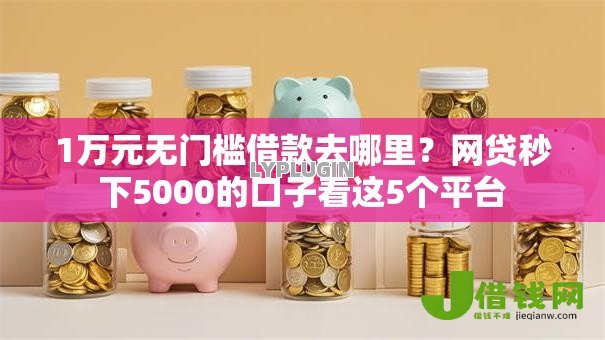 1万元无门槛借款去哪里？网贷秒下5000的口子看这5个平台