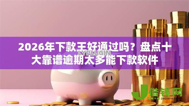 2026年下款王好通过吗?盘点十大靠谱逾期太多能下款软件 2026年下款王好通过吗?盘点十大靠谱逾期太多能下款软件