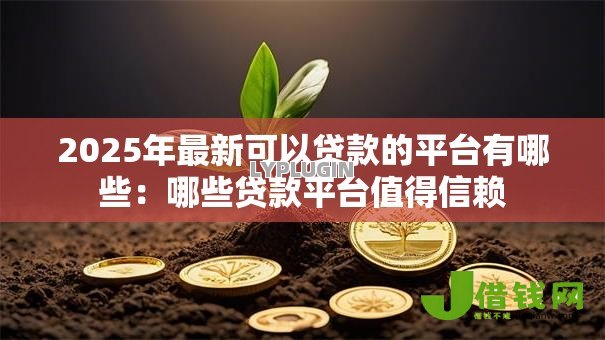 2025年最新可以贷款的平台有哪些：哪些贷款平台值得信赖