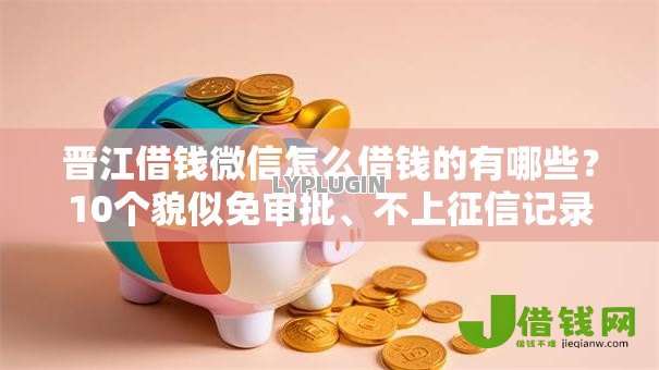 晋江借钱微信怎么借钱的有哪些?10个貌似免审批、不上征信记录的贷款平台合集 晋江借钱微信怎么借钱的有哪些?10个貌似免审批、不上征信记录的贷款平台合集