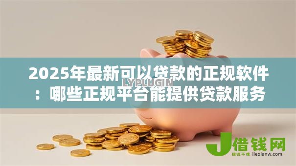 2025年最新可以贷款的正规软件：哪些正规平台能提供贷款服务