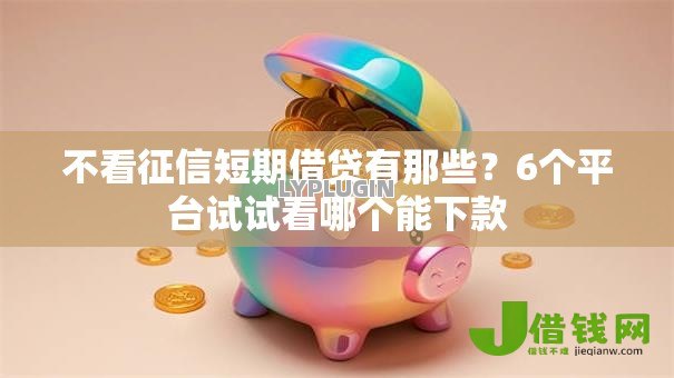 不看征信短期借贷有那些?6个平台试试看哪个能下款 不看征信短期借贷有那些?6个平台试试看哪个能下款