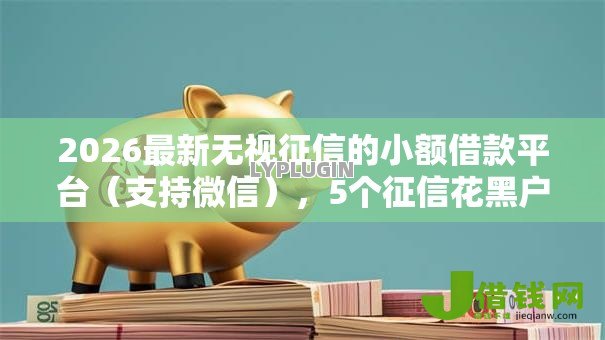 2026最新无视征信的小额借款平台（支持微信），5个征信花黑户都能下款的平台无私分享