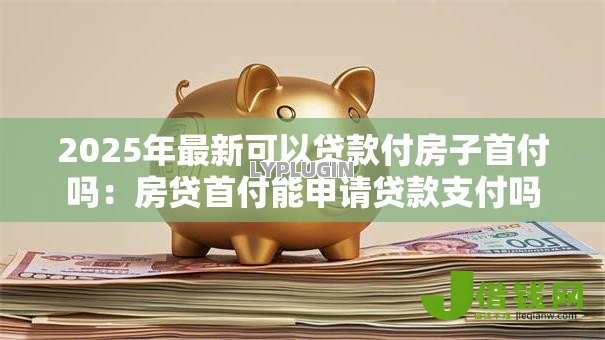 2025年最新可以贷款付房子首付吗：房贷首付能申请贷款支付吗