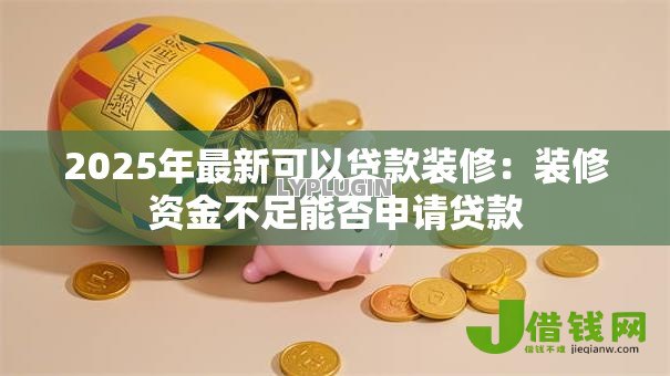 2025年最新可以贷款装修：装修资金不足能否申请贷款