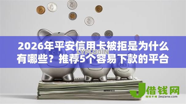 2026年平安信用卡被拒是为什么有哪些?推荐5个容易下款的平台 2026年平安信用卡被拒是为什么有哪些?推荐5个容易下款的平台