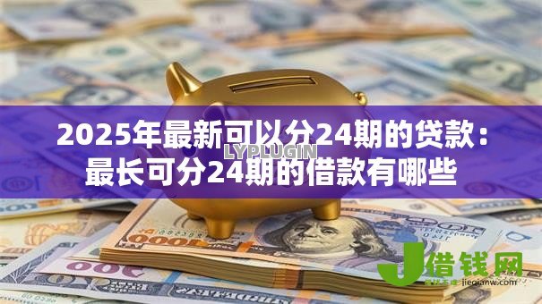 2025年最新可以分24期的贷款：最长可分24期的借款有哪些
