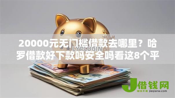 20000元无门槛借款去哪里？哈罗借款好下款吗安全吗看这8个平台