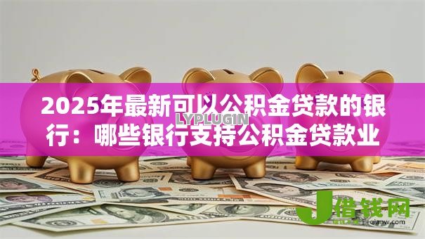 2025年最新可以公积金贷款的银行：哪些银行支持公积金贷款业务