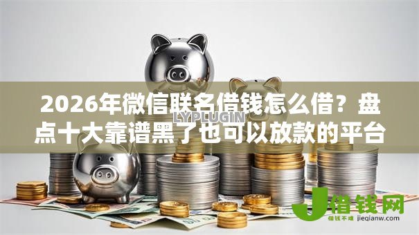 2026年微信联名借钱怎么借？盘点十大靠谱黑了也可以放款的平台
