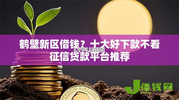 鹤壁新区借钱?十大好下款不看征信贷款平台推荐 鹤壁新区借钱?十大好下款不看征信贷款平台推荐