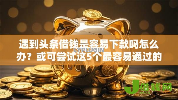 遇到头条借钱是容易下款吗怎么办？或可尝试这5个最容易通过的网贷平台